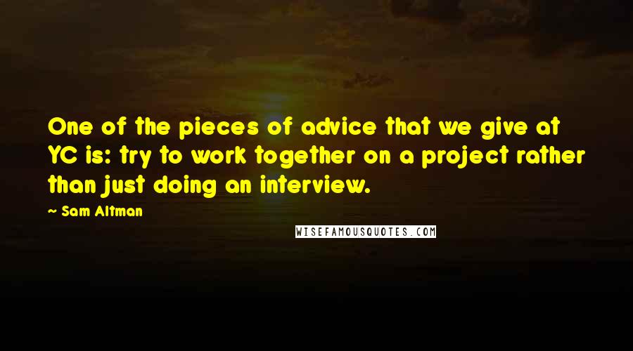 Sam Altman Quotes: One of the pieces of advice that we give at YC is: try to work together on a project rather than just doing an interview.