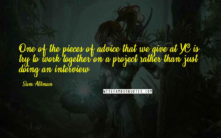 Sam Altman Quotes: One of the pieces of advice that we give at YC is: try to work together on a project rather than just doing an interview.