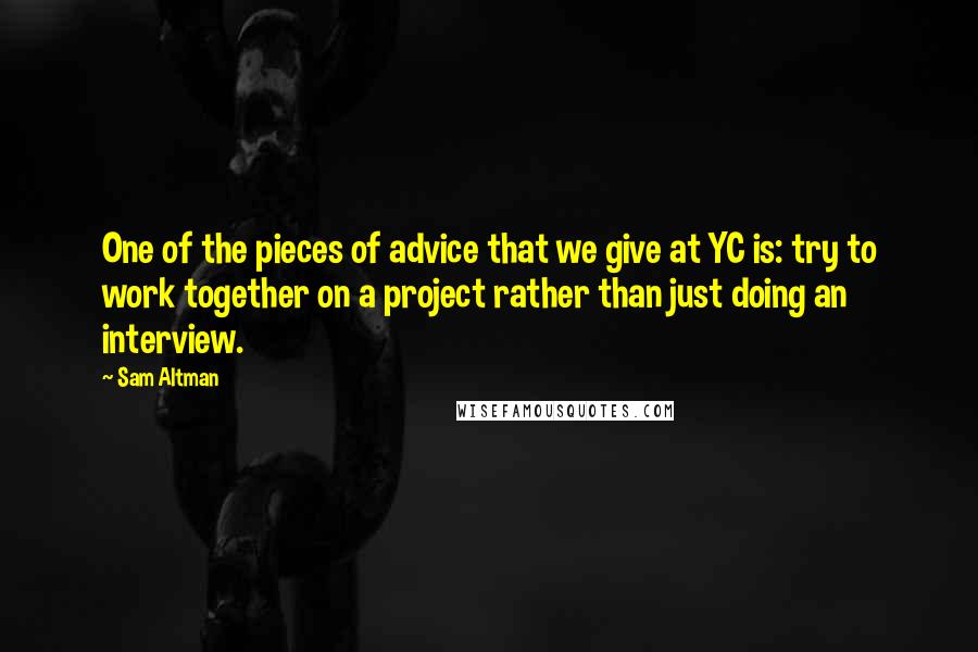 Sam Altman Quotes: One of the pieces of advice that we give at YC is: try to work together on a project rather than just doing an interview.