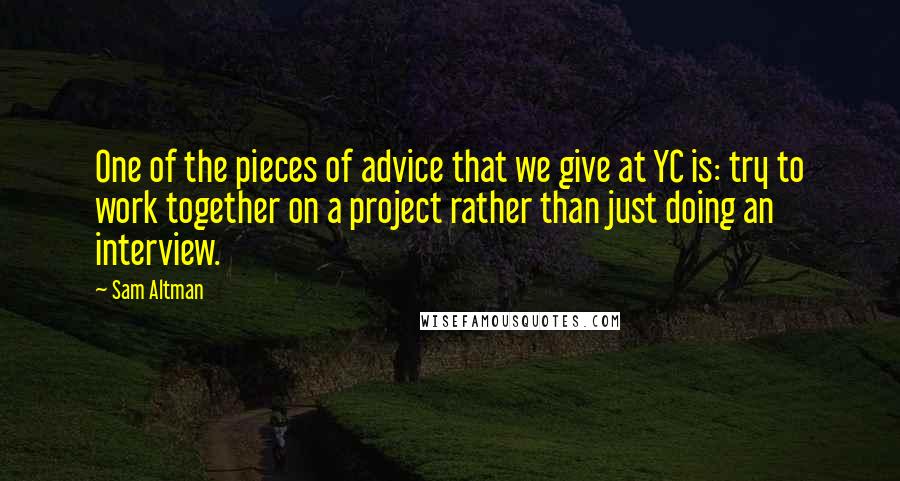 Sam Altman Quotes: One of the pieces of advice that we give at YC is: try to work together on a project rather than just doing an interview.