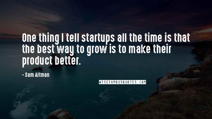 Sam Altman Quotes: One thing I tell startups all the time is that the best way to grow is to make their product better.