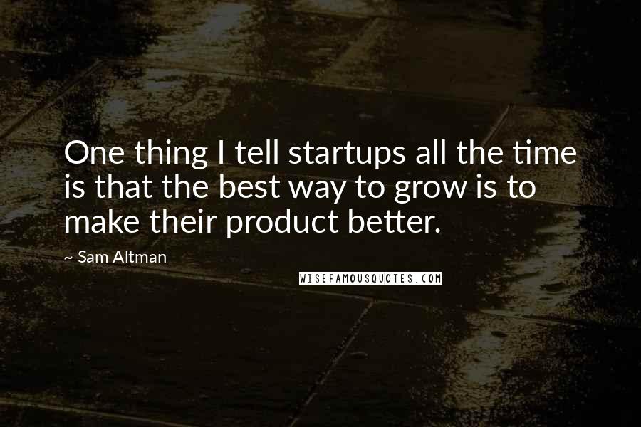 Sam Altman Quotes: One thing I tell startups all the time is that the best way to grow is to make their product better.