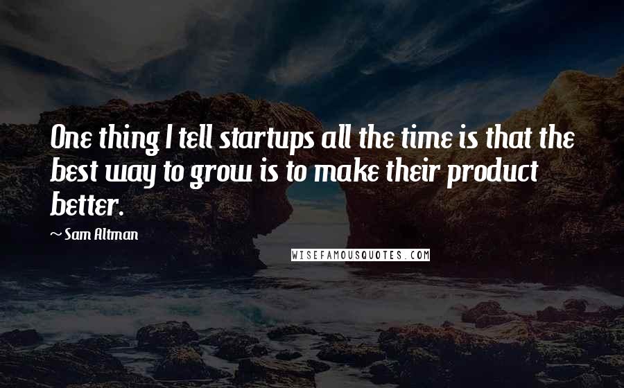 Sam Altman Quotes: One thing I tell startups all the time is that the best way to grow is to make their product better.