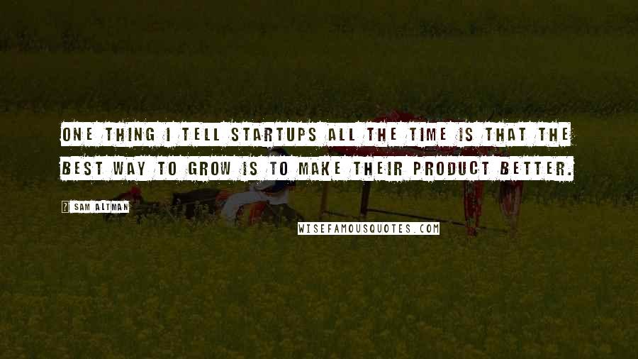 Sam Altman Quotes: One thing I tell startups all the time is that the best way to grow is to make their product better.