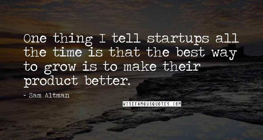 Sam Altman Quotes: One thing I tell startups all the time is that the best way to grow is to make their product better.