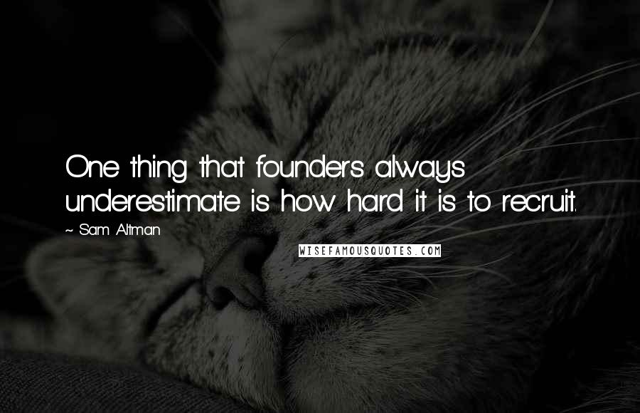 Sam Altman Quotes: One thing that founders always underestimate is how hard it is to recruit.