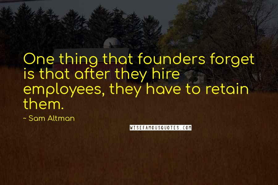 Sam Altman Quotes: One thing that founders forget is that after they hire employees, they have to retain them.