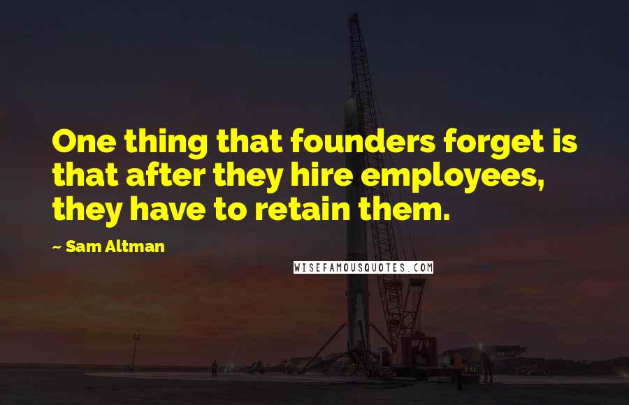 Sam Altman Quotes: One thing that founders forget is that after they hire employees, they have to retain them.