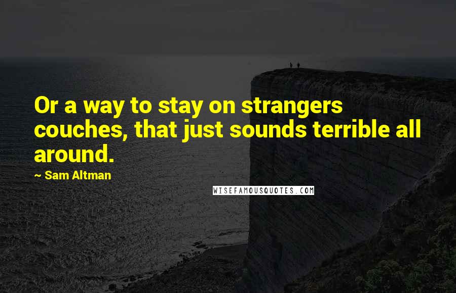 Sam Altman Quotes: Or a way to stay on strangers couches, that just sounds terrible all around.