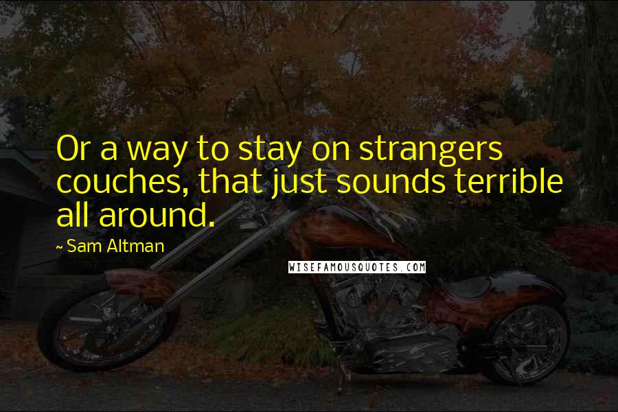 Sam Altman Quotes: Or a way to stay on strangers couches, that just sounds terrible all around.