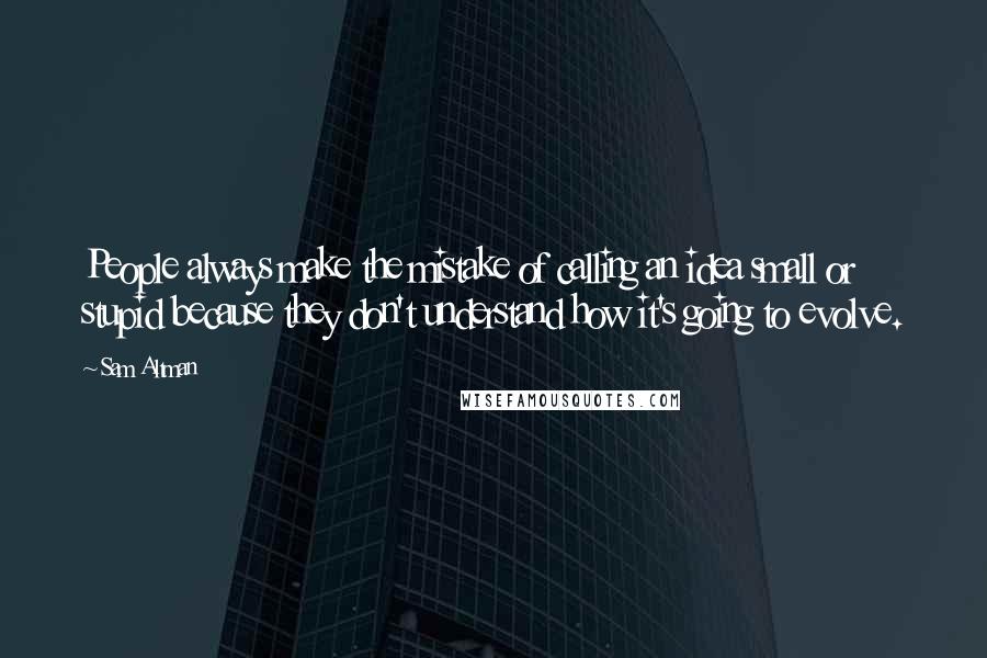 Sam Altman Quotes: People always make the mistake of calling an idea small or stupid because they don't understand how it's going to evolve.