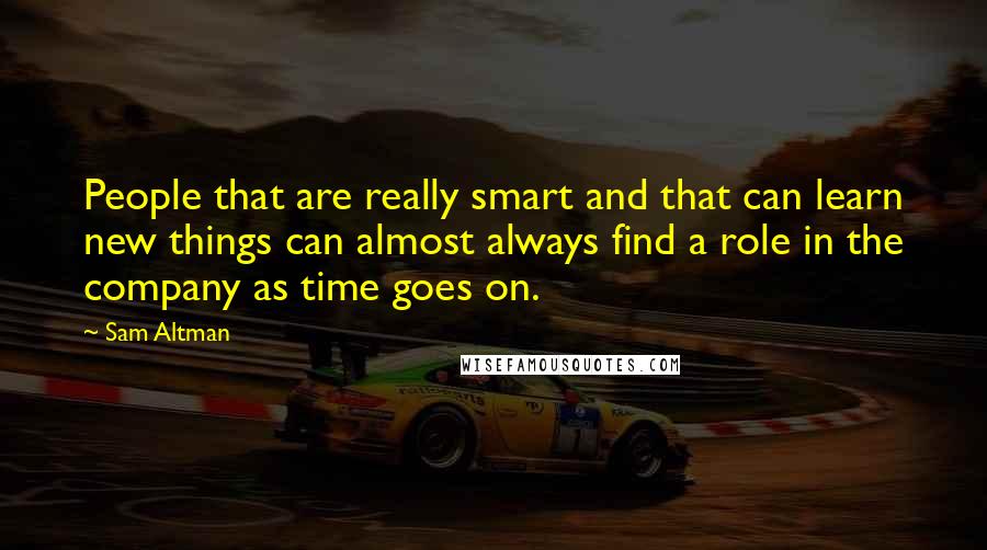 Sam Altman Quotes: People that are really smart and that can learn new things can almost always find a role in the company as time goes on.