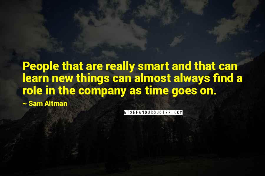 Sam Altman Quotes: People that are really smart and that can learn new things can almost always find a role in the company as time goes on.