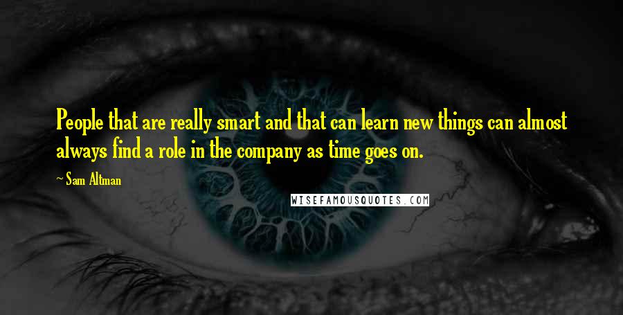 Sam Altman Quotes: People that are really smart and that can learn new things can almost always find a role in the company as time goes on.