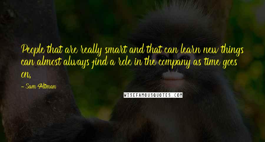 Sam Altman Quotes: People that are really smart and that can learn new things can almost always find a role in the company as time goes on.