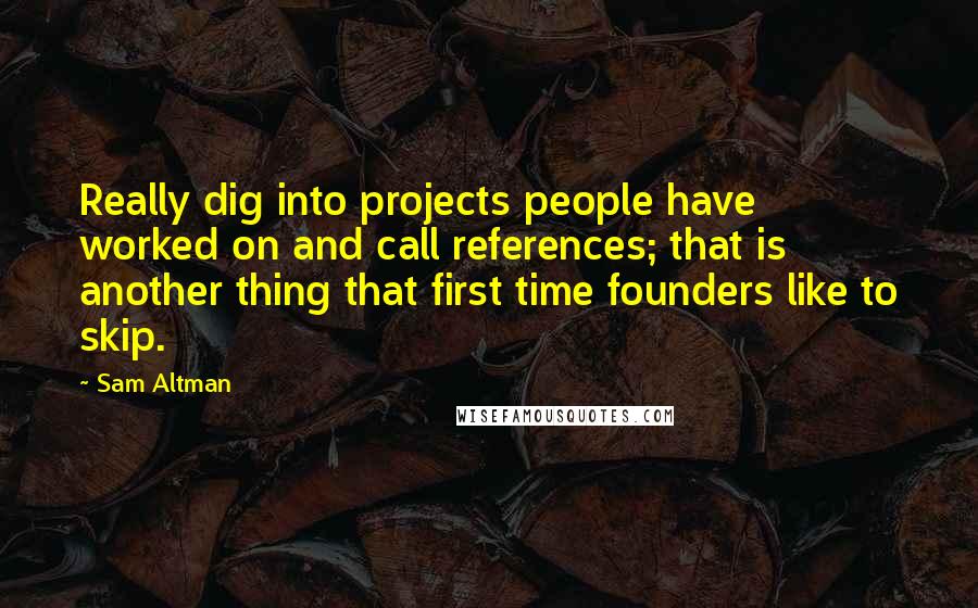 Sam Altman Quotes: Really dig into projects people have worked on and call references; that is another thing that first time founders like to skip.