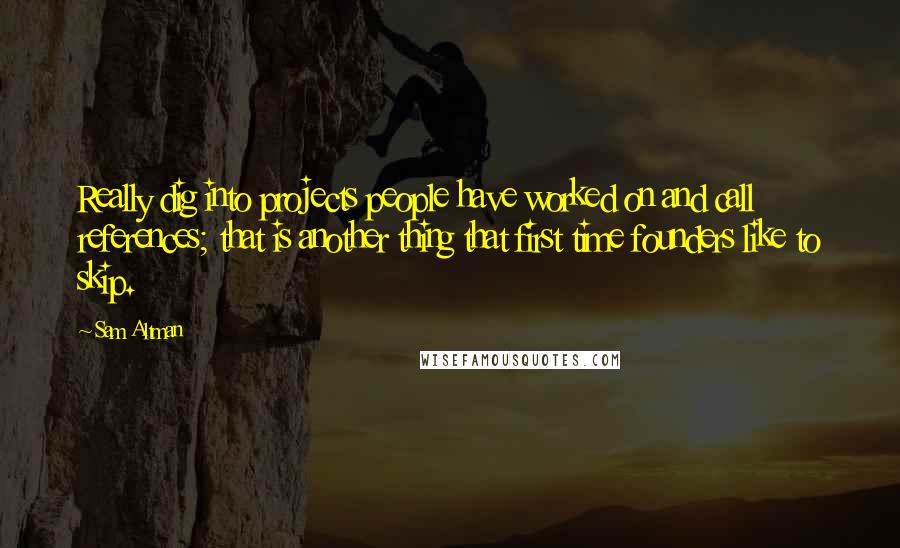 Sam Altman Quotes: Really dig into projects people have worked on and call references; that is another thing that first time founders like to skip.