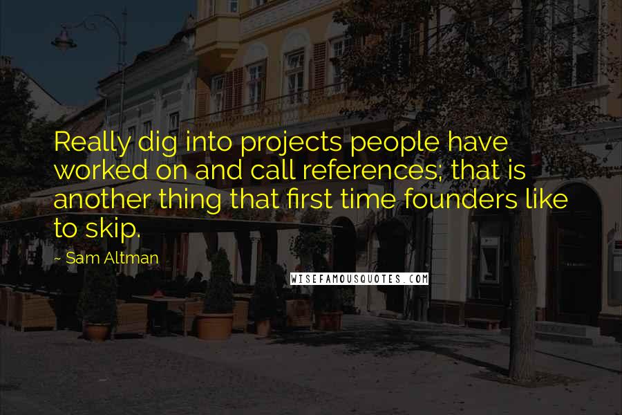 Sam Altman Quotes: Really dig into projects people have worked on and call references; that is another thing that first time founders like to skip.