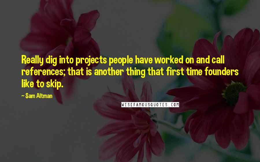 Sam Altman Quotes: Really dig into projects people have worked on and call references; that is another thing that first time founders like to skip.