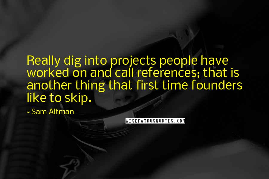 Sam Altman Quotes: Really dig into projects people have worked on and call references; that is another thing that first time founders like to skip.