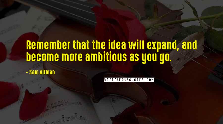 Sam Altman Quotes: Remember that the idea will expand, and become more ambitious as you go.