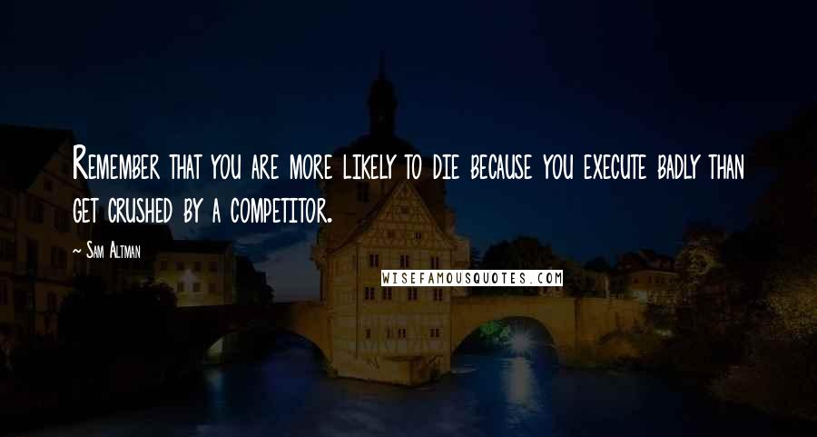 Sam Altman Quotes: Remember that you are more likely to die because you execute badly than get crushed by a competitor.