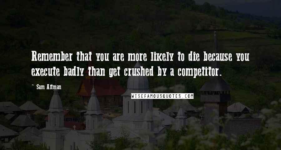 Sam Altman Quotes: Remember that you are more likely to die because you execute badly than get crushed by a competitor.