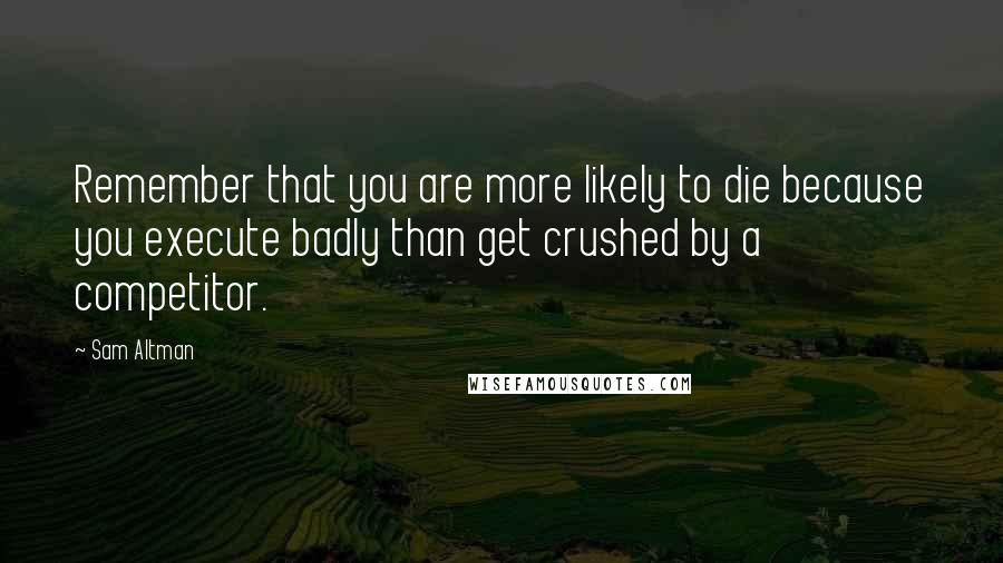 Sam Altman Quotes: Remember that you are more likely to die because you execute badly than get crushed by a competitor.