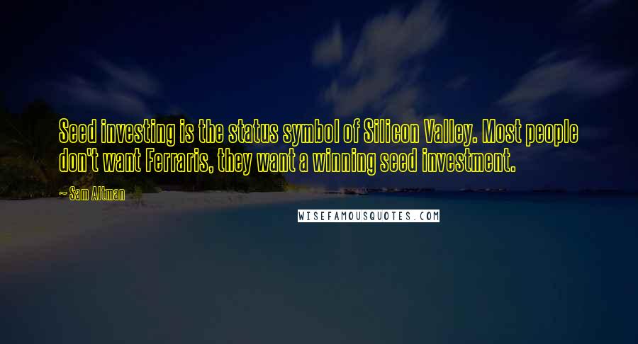 Sam Altman Quotes: Seed investing is the status symbol of Silicon Valley. Most people don't want Ferraris, they want a winning seed investment.