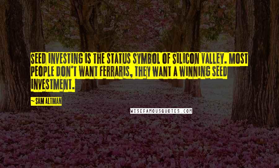 Sam Altman Quotes: Seed investing is the status symbol of Silicon Valley. Most people don't want Ferraris, they want a winning seed investment.