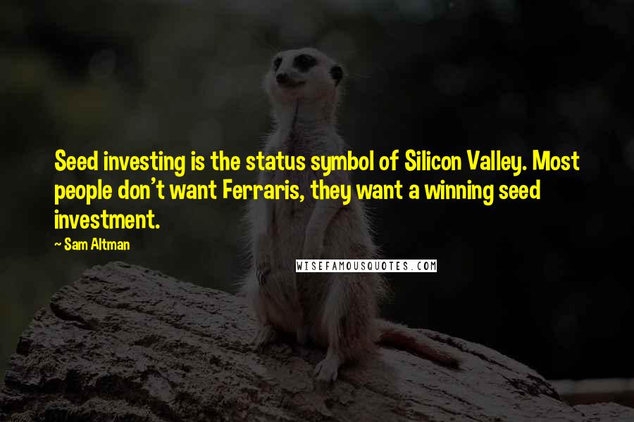 Sam Altman Quotes: Seed investing is the status symbol of Silicon Valley. Most people don't want Ferraris, they want a winning seed investment.