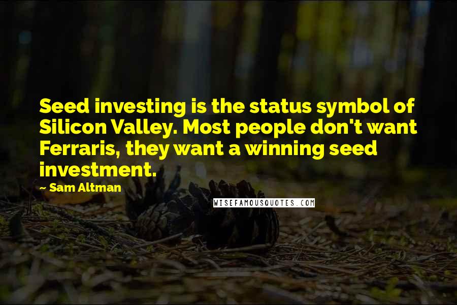 Sam Altman Quotes: Seed investing is the status symbol of Silicon Valley. Most people don't want Ferraris, they want a winning seed investment.