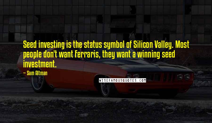 Sam Altman Quotes: Seed investing is the status symbol of Silicon Valley. Most people don't want Ferraris, they want a winning seed investment.