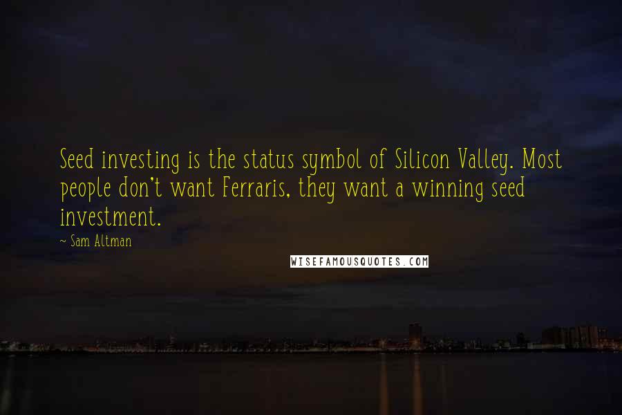 Sam Altman Quotes: Seed investing is the status symbol of Silicon Valley. Most people don't want Ferraris, they want a winning seed investment.
