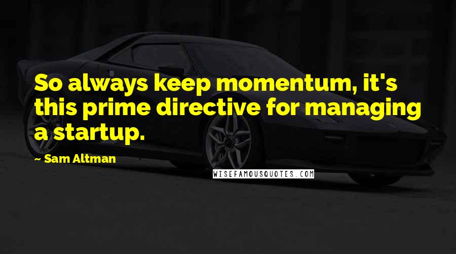 Sam Altman Quotes: So always keep momentum, it's this prime directive for managing a startup.