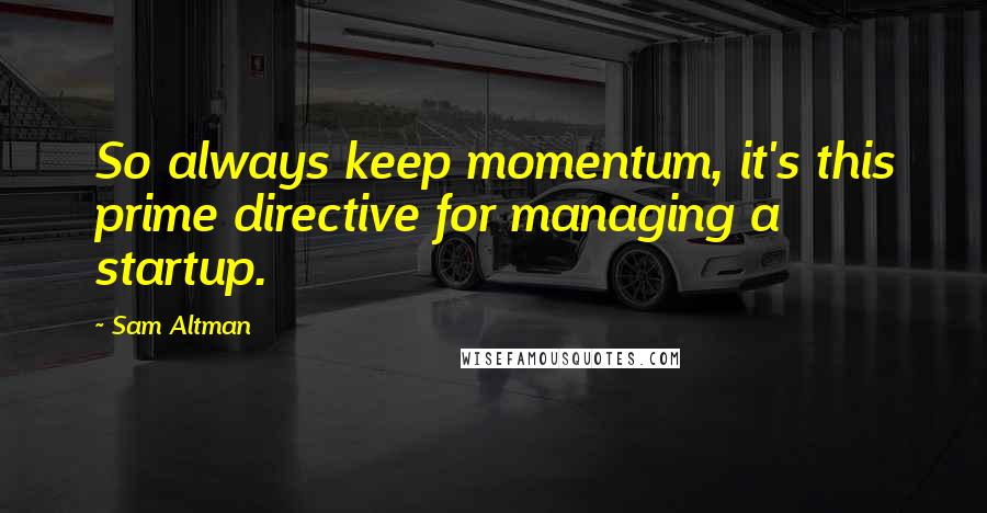 Sam Altman Quotes: So always keep momentum, it's this prime directive for managing a startup.