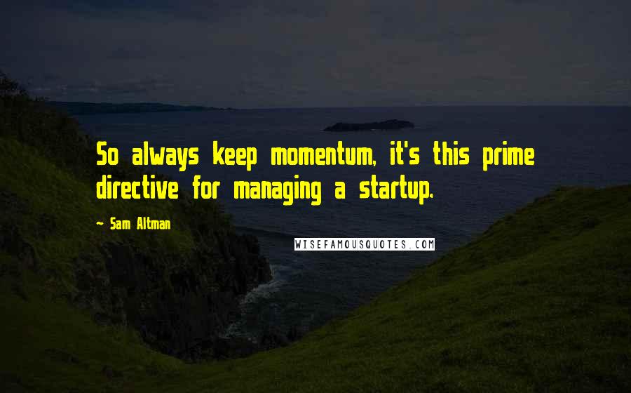 Sam Altman Quotes: So always keep momentum, it's this prime directive for managing a startup.