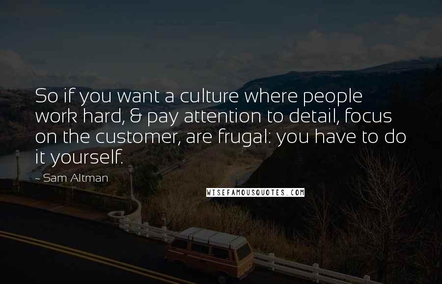 Sam Altman Quotes: So if you want a culture where people work hard, & pay attention to detail, focus on the customer, are frugal: you have to do it yourself.