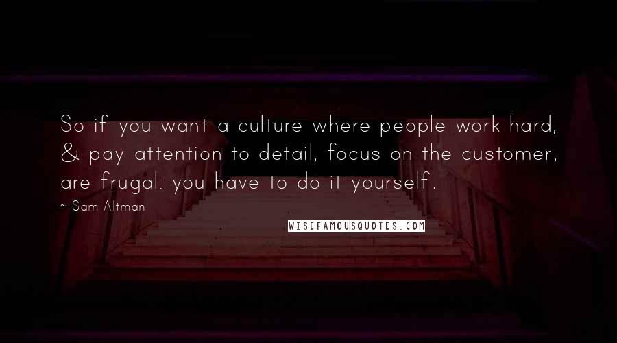 Sam Altman Quotes: So if you want a culture where people work hard, & pay attention to detail, focus on the customer, are frugal: you have to do it yourself.