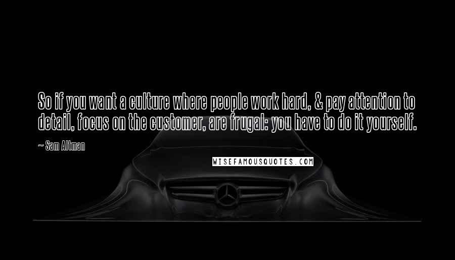 Sam Altman Quotes: So if you want a culture where people work hard, & pay attention to detail, focus on the customer, are frugal: you have to do it yourself.