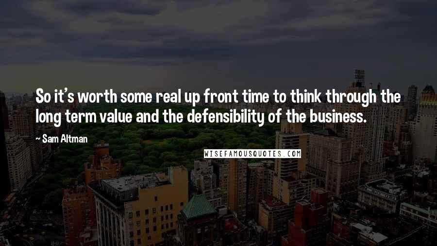 Sam Altman Quotes: So it's worth some real up front time to think through the long term value and the defensibility of the business.