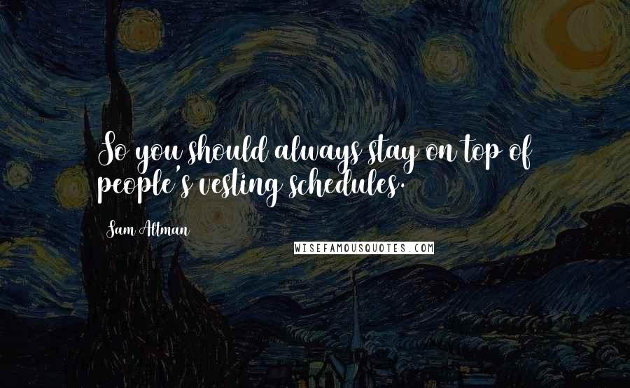 Sam Altman Quotes: So you should always stay on top of people's vesting schedules.