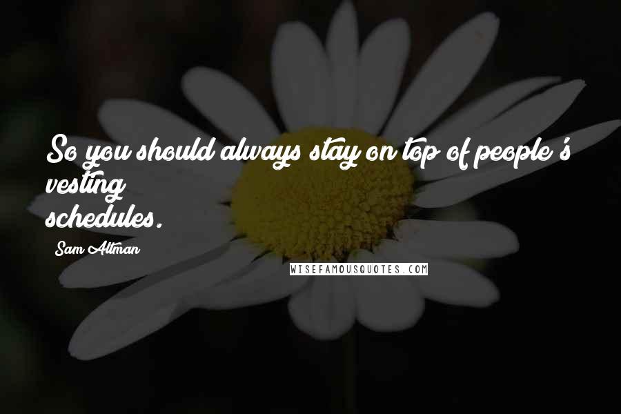 Sam Altman Quotes: So you should always stay on top of people's vesting schedules.