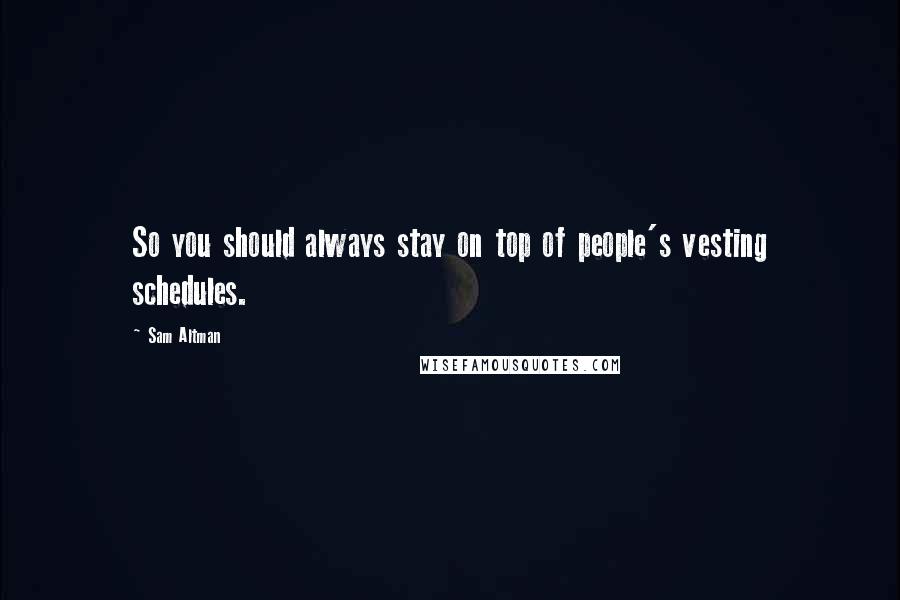 Sam Altman Quotes: So you should always stay on top of people's vesting schedules.