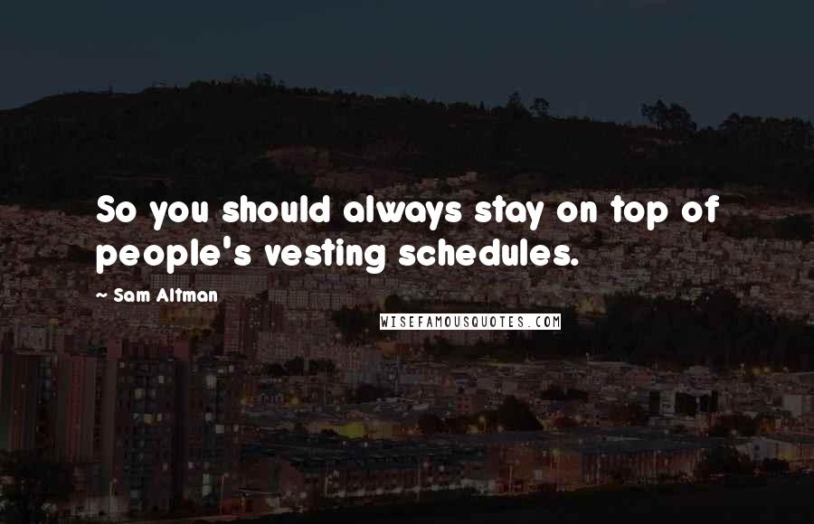 Sam Altman Quotes: So you should always stay on top of people's vesting schedules.
