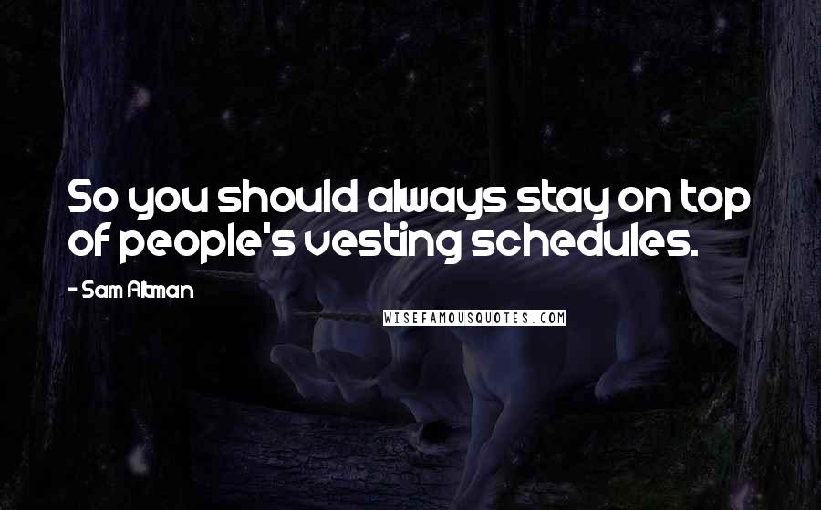 Sam Altman Quotes: So you should always stay on top of people's vesting schedules.