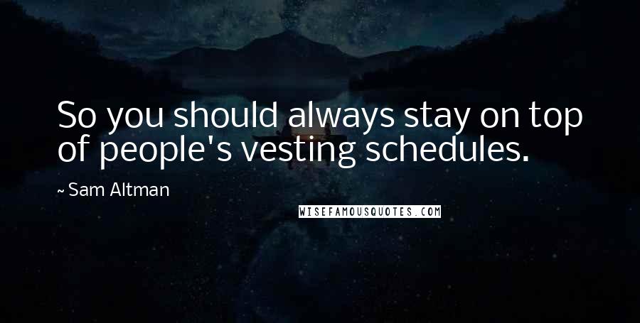 Sam Altman Quotes: So you should always stay on top of people's vesting schedules.