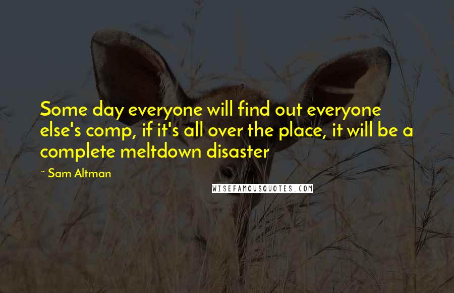 Sam Altman Quotes: Some day everyone will find out everyone else's comp, if it's all over the place, it will be a complete meltdown disaster
