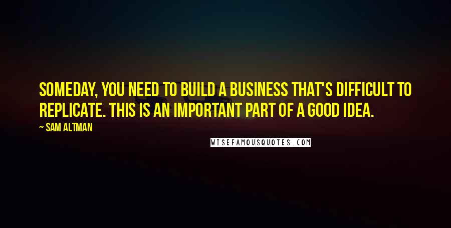 Sam Altman Quotes: Someday, you need to build a business that's difficult to replicate. This is an important part of a good idea.