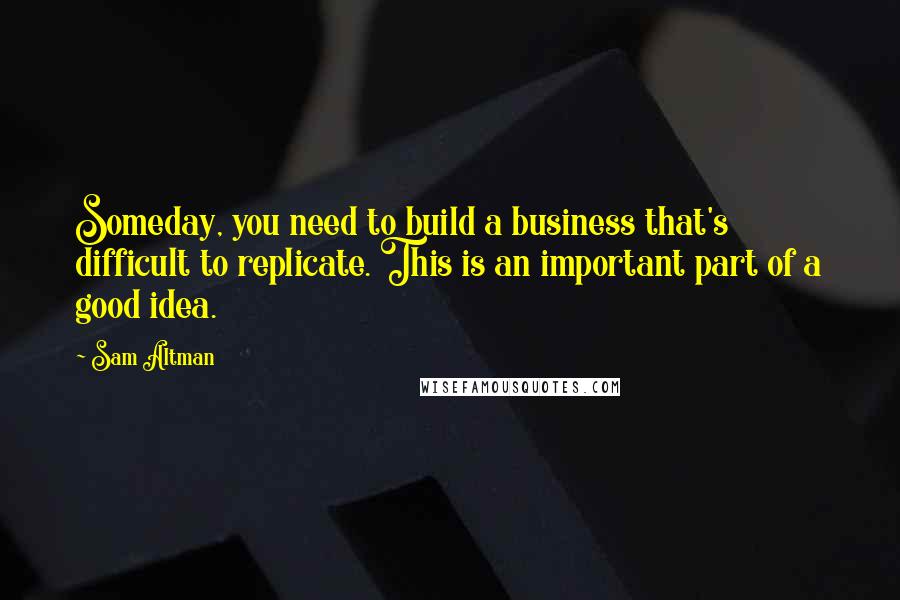 Sam Altman Quotes: Someday, you need to build a business that's difficult to replicate. This is an important part of a good idea.